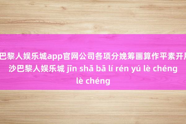 金沙巴黎人娱乐城app官网公司各项分娩筹画算作平素开展-金沙巴黎人娱乐城 jīn shā bā lí rén yú lè chéng