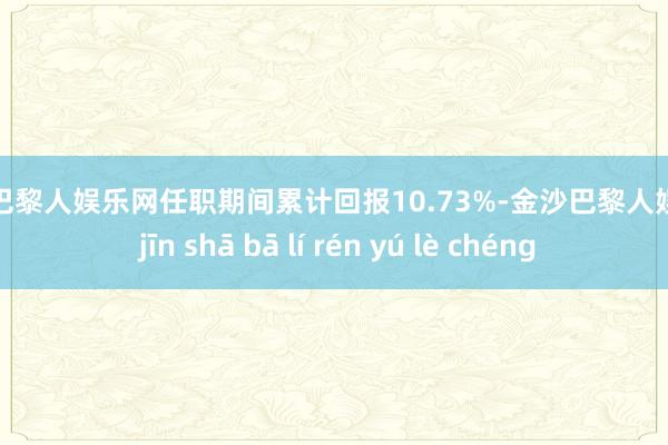 金沙巴黎人娱乐网任职期间累计回报10.73%-金沙巴黎人娱乐城 jīn shā bā lí rén yú lè chéng