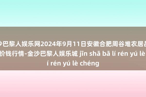 金沙巴黎人娱乐网2024年9月11日安徽合肥周谷堆农居品批发商场价钱行情-金沙巴黎人娱乐城 jīn shā bā lí rén yú lè chéng