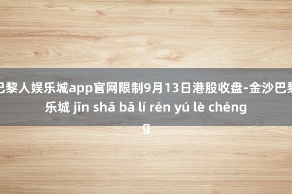 金沙巴黎人娱乐城app官网限制9月13日港股收盘-金沙巴黎人娱乐城 jīn shā bā lí rén yú lè chéng
