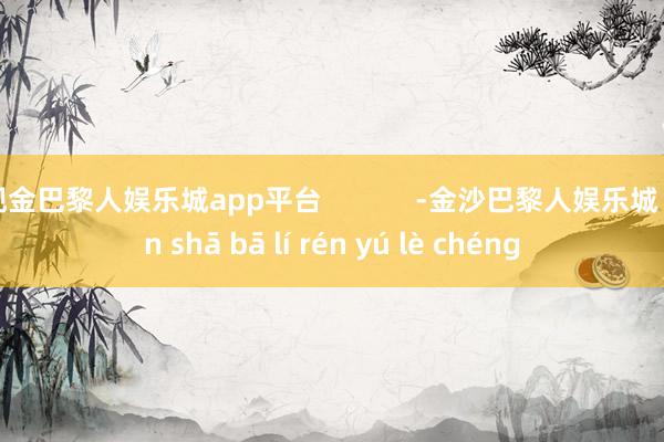 现金巴黎人娱乐城app平台            -金沙巴黎人娱乐城 jīn shā bā lí rén yú lè chéng