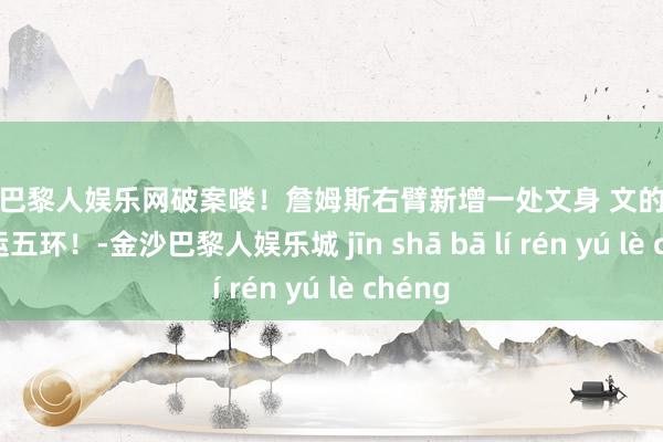金沙巴黎人娱乐网破案喽！詹姆斯右臂新增一处文身 文的图案是奥运五环！-金沙巴黎人娱乐城 jīn shā bā lí rén yú lè chéng