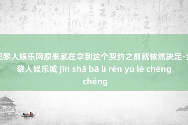 金沙巴黎人娱乐网原来就在拿到这个契约之前就依然决定-金沙巴黎人娱乐城 jīn shā bā lí rén yú lè chéng