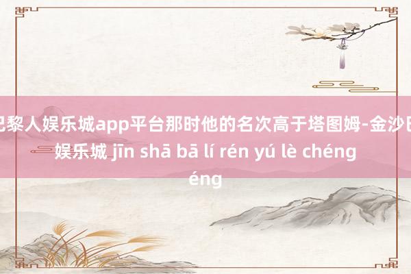 现金巴黎人娱乐城app平台那时他的名次高于塔图姆-金沙巴黎人娱乐城 jīn shā bā lí rén yú lè chéng