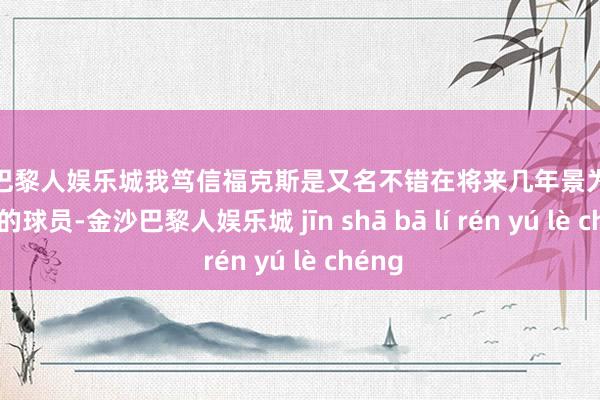 金沙巴黎人娱乐城我笃信福克斯是又名不错在将来几年景为球队明星的球员-金沙巴黎人娱乐城 jīn shā bā lí rén yú lè chéng