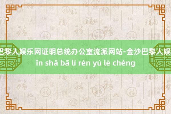 金沙巴黎人娱乐网证明总统办公室流派网站-金沙巴黎人娱乐城 jīn shā bā lí rén yú lè chéng