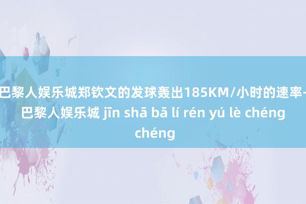 金沙巴黎人娱乐城郑钦文的发球轰出185KM/小时的速率-金沙巴黎人娱乐城 jīn shā bā lí rén yú lè chéng