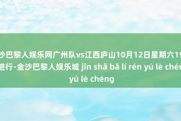 金沙巴黎人娱乐网广州队vs江西庐山10月12日星期六19:30进行-金沙巴黎人娱乐城 jīn shā bā lí rén yú lè chéng