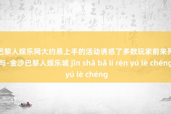金沙巴黎人娱乐网大约易上手的活动诱惑了多数玩家前来列队参与-金沙巴黎人娱乐城 jīn shā bā lí rén yú lè chéng