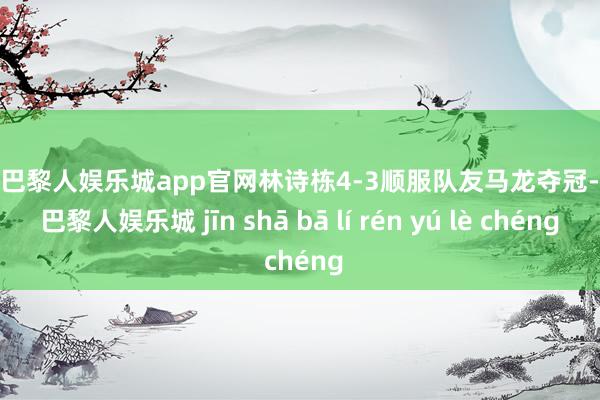 金沙巴黎人娱乐城app官网林诗栋4-3顺服队友马龙夺冠-金沙巴黎人娱乐城 jīn shā bā lí rén yú lè chéng