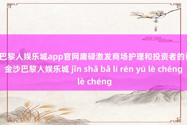 金沙巴黎人娱乐城app官网庸碌激发商场护理和投资者的计算-金沙巴黎人娱乐城 jīn shā bā lí rén yú lè chéng