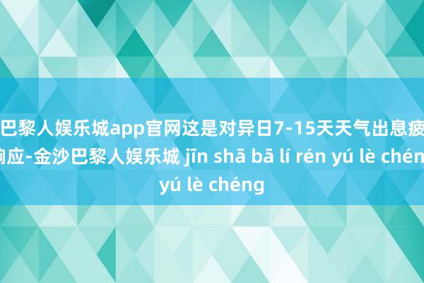 金沙巴黎人娱乐城app官网这是对异日7-15天天气出息疲弱的响应-金沙巴黎人娱乐城 jīn shā bā lí rén yú lè chéng