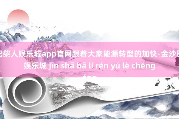 金沙巴黎人娱乐城app官网跟着大家能源转型的加快-金沙巴黎人娱乐城 jīn shā bā lí rén yú lè chéng