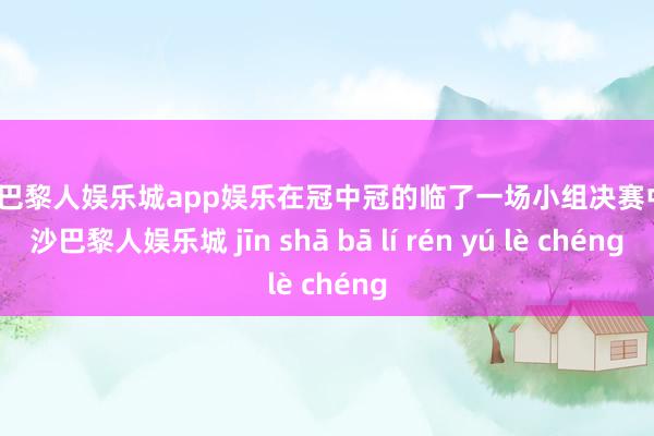 金沙巴黎人娱乐城app娱乐在冠中冠的临了一场小组决赛中-金沙巴黎人娱乐城 jīn shā bā lí rén yú lè chéng