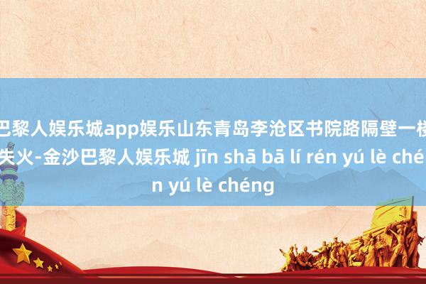 金沙巴黎人娱乐城app娱乐山东青岛李沧区书院路隔壁一楼顶突发失火-金沙巴黎人娱乐城 jīn shā bā lí rén yú lè chéng
