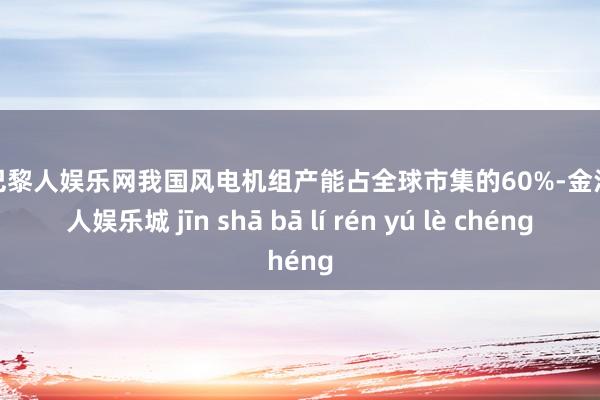 金沙巴黎人娱乐网我国风电机组产能占全球市集的60%-金沙巴黎人娱乐城 jīn shā bā lí rén yú lè chéng