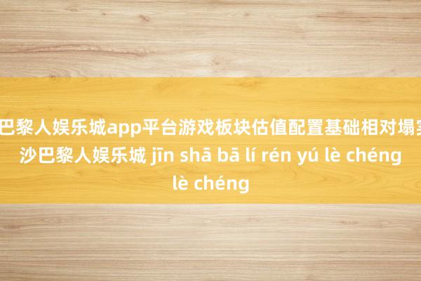 现金巴黎人娱乐城app平台游戏板块估值配置基础相对塌实-金沙巴黎人娱乐城 jīn shā bā lí rén yú lè chéng