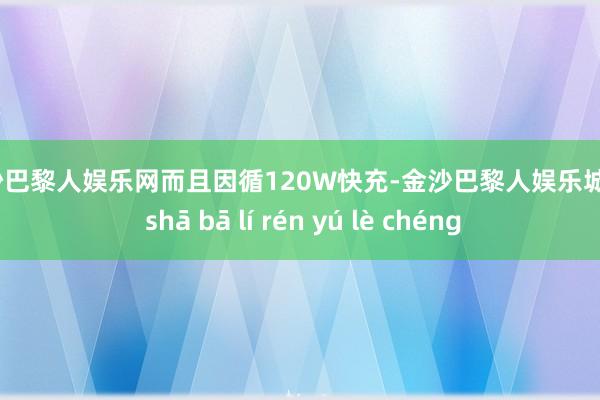 金沙巴黎人娱乐网而且因循120W快充-金沙巴黎人娱乐城 jīn shā bā lí rén yú lè chéng