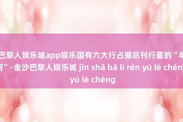 金沙巴黎人娱乐城app娱乐国有六大行占据总刊行量的“半壁山河”-金沙巴黎人娱乐城 jīn shā bā lí rén yú lè chéng