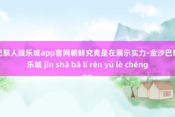 金沙巴黎人娱乐城app官网朝鲜究竟是在展示实力-金沙巴黎人娱乐城 jīn shā bā lí rén yú lè chéng