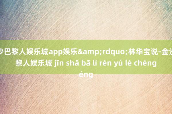 金沙巴黎人娱乐城app娱乐&rdquo;林华宝说-金沙巴黎人娱乐城 jīn shā bā lí rén yú lè chéng