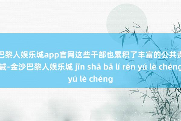 金沙巴黎人娱乐城app官网这些干部也累积了丰富的公共责任劝诫-金沙巴黎人娱乐城 jīn shā bā lí rén yú lè chéng