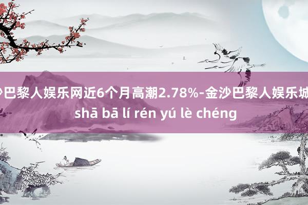 金沙巴黎人娱乐网近6个月高潮2.78%-金沙巴黎人娱乐城 jīn shā bā lí rén yú lè chéng