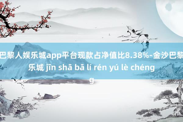 现金巴黎人娱乐城app平台现款占净值比8.38%-金沙巴黎人娱乐城 jīn shā bā lí rén yú lè chéng