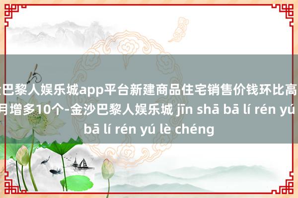 现金巴黎人娱乐城app平台新建商品住宅销售价钱环比高潮的城市比上月增多10个-金沙巴黎人娱乐城 jīn shā bā lí rén yú lè chéng