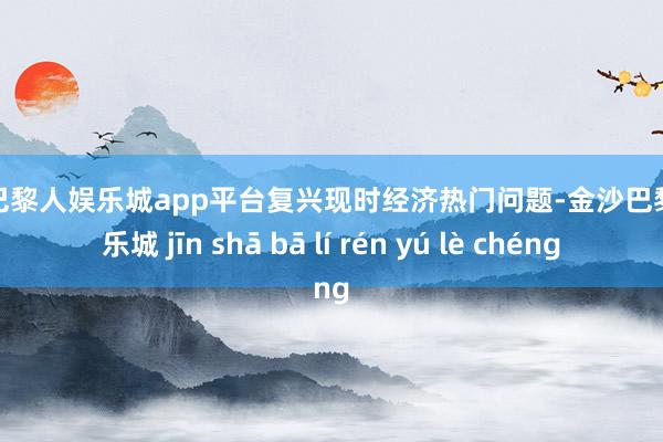 现金巴黎人娱乐城app平台复兴现时经济热门问题-金沙巴黎人娱乐城 jīn shā bā lí rén yú lè chéng