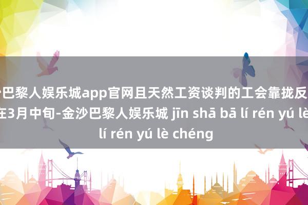 金沙巴黎人娱乐城app官网且天然工资谈判的工会靠拢反映信息时时在3月中旬-金沙巴黎人娱乐城 jīn shā bā lí rén yú lè chéng