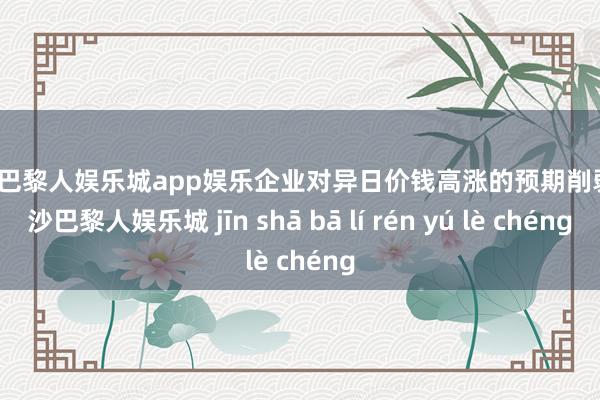 金沙巴黎人娱乐城app娱乐企业对异日价钱高涨的预期削弱-金沙巴黎人娱乐城 jīn shā bā lí rén yú lè chéng