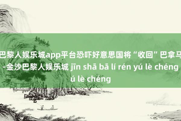 现金巴黎人娱乐城app平台恐吓好意思国将“收回”巴拿马运河-金沙巴黎人娱乐城 jīn shā bā lí rén yú lè chéng
