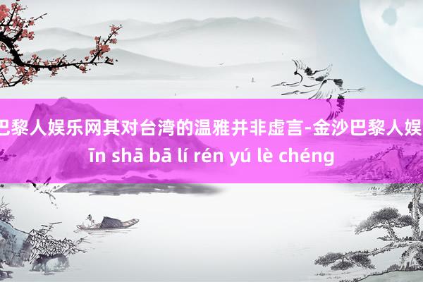 金沙巴黎人娱乐网其对台湾的温雅并非虚言-金沙巴黎人娱乐城 jīn shā bā lí rén yú lè chéng