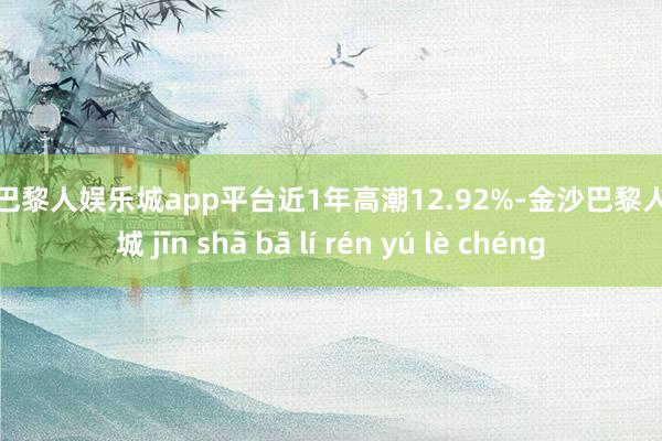 现金巴黎人娱乐城app平台近1年高潮12.92%-金沙巴黎人娱乐城 jīn shā bā lí rén yú lè chéng