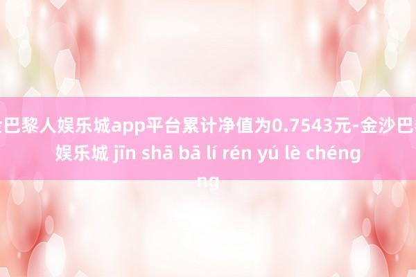 现金巴黎人娱乐城app平台累计净值为0.7543元-金沙巴黎人娱乐城 jīn shā bā lí rén yú lè chéng