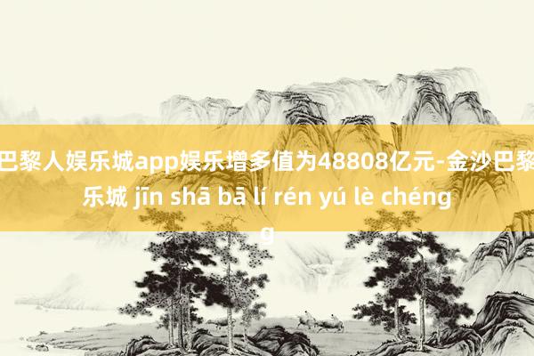 金沙巴黎人娱乐城app娱乐增多值为48808亿元-金沙巴黎人娱乐城 jīn shā bā lí rén yú lè chéng