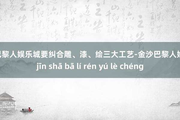 金沙巴黎人娱乐城要纠合雕、漆、绘三大工艺-金沙巴黎人娱乐城 jīn shā bā lí rén yú lè chéng