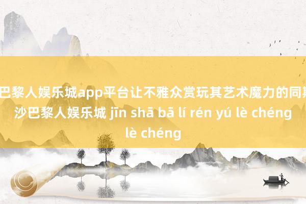 现金巴黎人娱乐城app平台让不雅众赏玩其艺术魔力的同期-金沙巴黎人娱乐城 jīn shā bā lí rén yú lè chéng