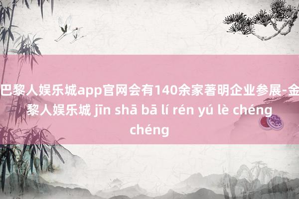 金沙巴黎人娱乐城app官网会有140余家著明企业参展-金沙巴黎人娱乐城 jīn shā bā lí rén yú lè chéng