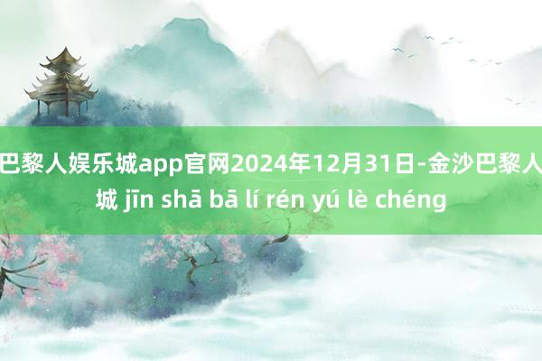 金沙巴黎人娱乐城app官网2024年12月31日-金沙巴黎人娱乐城 jīn shā bā lí rén yú lè chéng