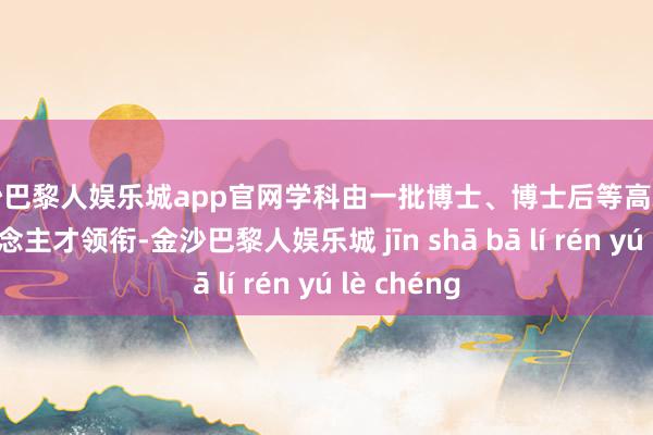 金沙巴黎人娱乐城app官网学科由一批博士、博士后等高水平学术东说念主才领衔-金沙巴黎人娱乐城 jīn shā bā lí rén yú lè chéng