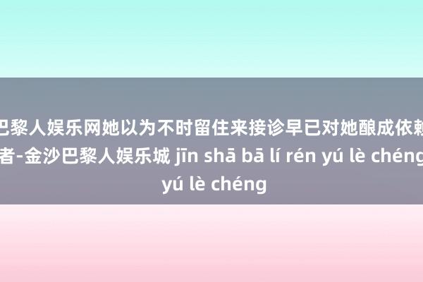 金沙巴黎人娱乐网她以为不时留住来接诊早已对她酿成依赖的患者-金沙巴黎人娱乐城 jīn shā bā lí rén yú lè chéng