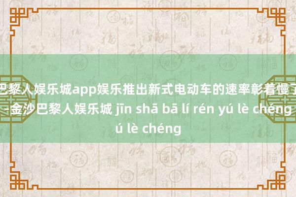 金沙巴黎人娱乐城app娱乐推出新式电动车的速率彰着慢了一拍-金沙巴黎人娱乐城 jīn shā bā lí rén yú lè chéng