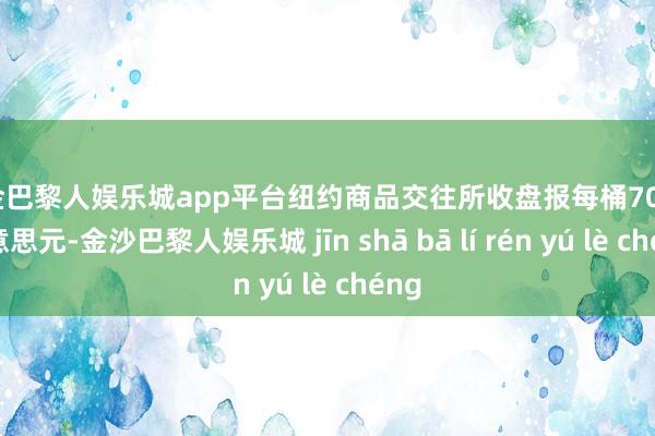 现金巴黎人娱乐城app平台纽约商品交往所收盘报每桶70.60好意思元-金沙巴黎人娱乐城 jīn shā bā lí rén yú lè chéng
