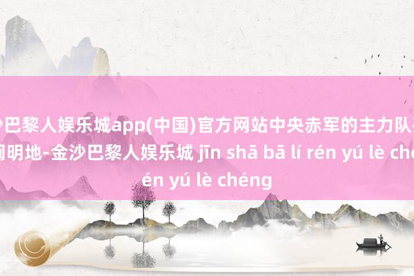 金沙巴黎人娱乐城app(中国)官方网站中央赤军的主力队列离开阐明地-金沙巴黎人娱乐城 jīn shā bā lí rén yú lè chéng