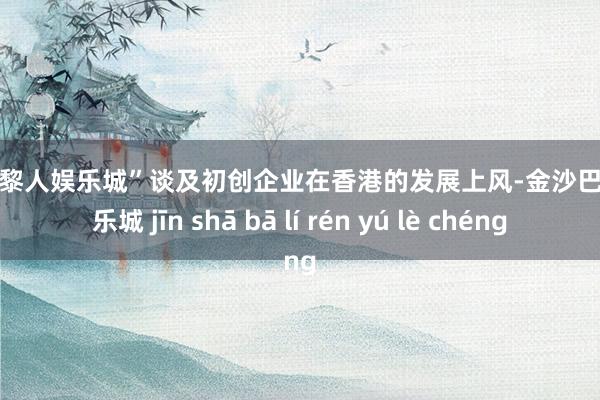 金沙巴黎人娱乐城”谈及初创企业在香港的发展上风-金沙巴黎人娱乐城 jīn shā bā lí rén yú lè chéng