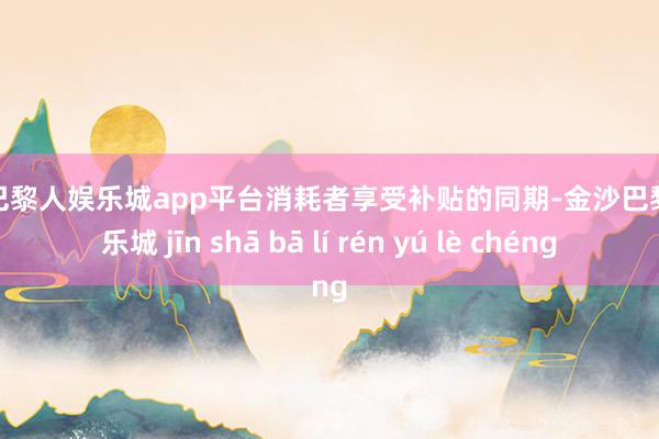 现金巴黎人娱乐城app平台消耗者享受补贴的同期-金沙巴黎人娱乐城 jīn shā bā lí rén yú lè chéng