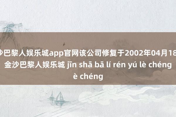 金沙巴黎人娱乐城app官网该公司修复于2002年04月18日-金沙巴黎人娱乐城 jīn shā bā lí rén yú lè chéng