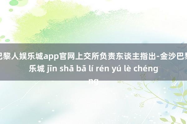金沙巴黎人娱乐城app官网上交所负责东谈主指出-金沙巴黎人娱乐城 jīn shā bā lí rén yú lè chéng